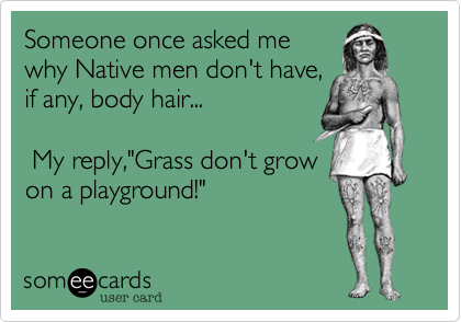 Someone once asked me
why Native men don't have,
if any, body hair... 

 My reply,"Grass don't grow
on a playground!"