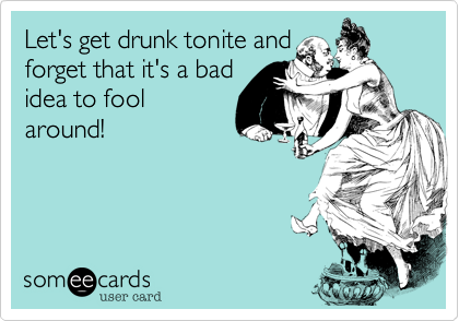 Let's get drunk tonite and
forget that it's a bad
idea to fool
around!