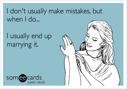 I don't usually make mistakes, but when I do...

I usually end up
marrying it.