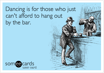 Dancing is for those who just
can't afford to hang out
by the bar.