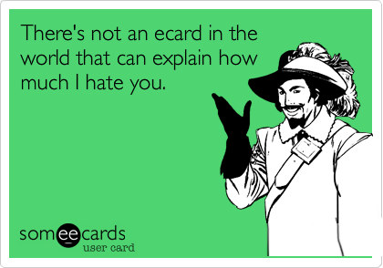 There's not an ecard in the
world that can explain how
much I hate you.