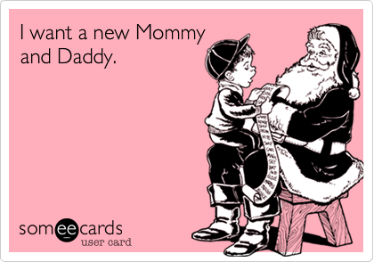 I want a new Mommy
and Daddy.