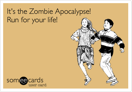 It's the Zombie Apocalypse! 
Run for your life!