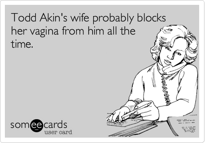 Todd Akin's wife probably blocks
her vagina from him all the
time.