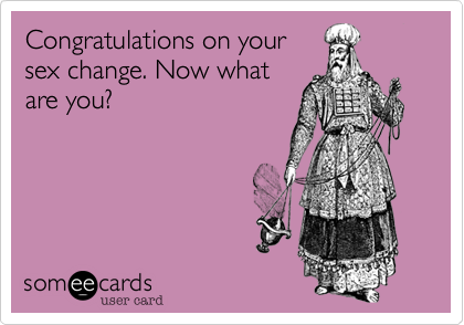 Congratulations on your
sex change. Now what
are you?