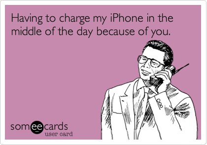Having to charge my iPhone in the middle of the day because of you.