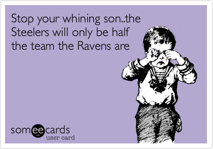Stop your whining son..the 
Steelers will only be half
the team the Ravens are
