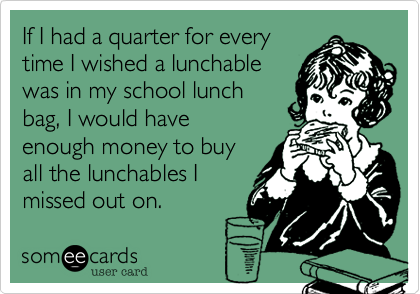 If I had a quarter for every
time I wished a lunchable
was in my school lunch
bag, I would have
enough money to buy
all the lunchables I
missed out on.