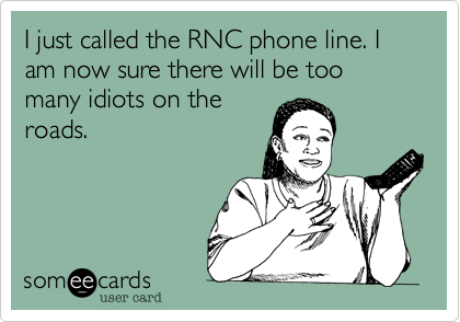 I just called the RNC phone line. I am now sure there will be too many idiots on the
roads.