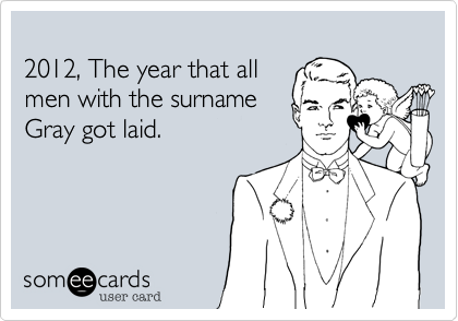 
2012, The year that all 
men with the surname
Gray got laid.
 