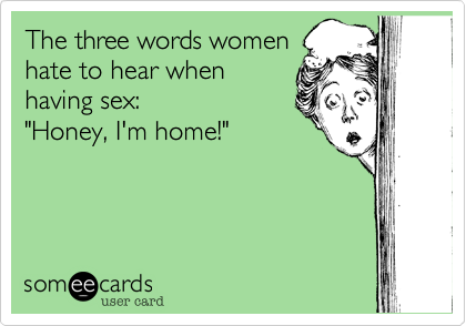 The three words women
hate to hear when 
having sex:
"Honey, I'm home!" 