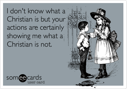 I don't know what a
Christian is but your
actions are certainly
showing me what a
Christian is not.