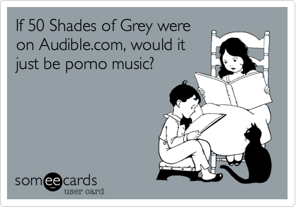 If 50 Shades of Grey were
on Audible.com, would it
just be porno music?