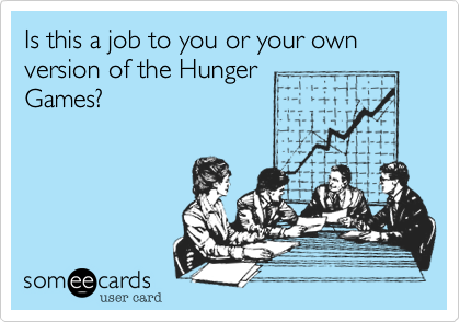 Is this a job to you or your own version of the Hunger
Games?