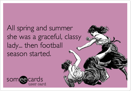 

All spring and summer
she was a graceful, classy
lady... then football 
season started.
