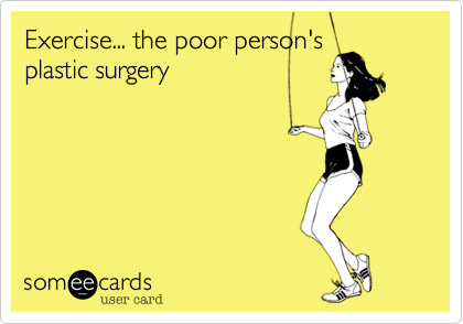 Exercise... the poor person's
plastic surgery