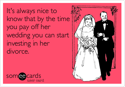 It's always nice to
know that by the time
you pay off her
wedding you can start
investing in her
divorce.