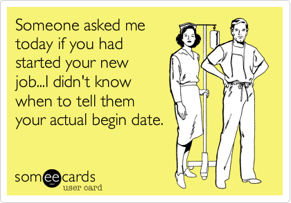 Someone asked me
today if you had
started your new
job...I didn't know
when to tell them
your actual begin date.