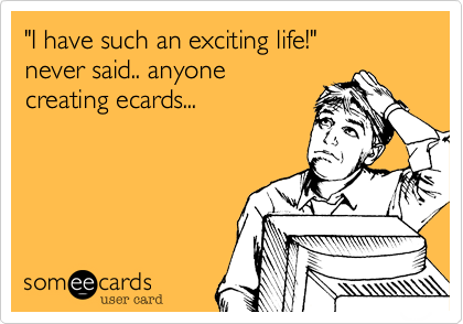 "I have such an exciting life!" 
never said.. anyone
creating ecards...