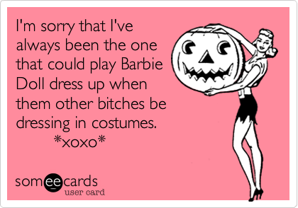 I'm sorry that I've
always been the one
that could play Barbie
Doll dress up when
them other bitches be
dressing in costumes.          
        *xoxo*