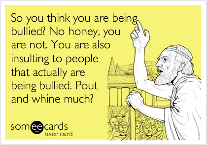 So you think you are being
bullied? No honey, you
are not. You are also
insulting to people
that actually are
being bullied. Pout
and whine much?