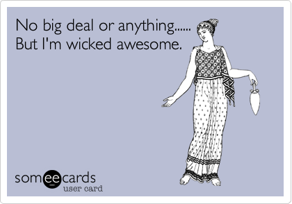 No big deal or anything......
But I'm wicked awesome.
