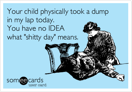Your child physically took a dump in my lap today. 
You have no IDEA
what "shitty day" means.