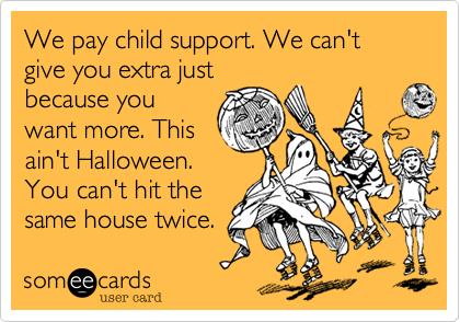 We pay child support. We can't give you extra just
because you
want more. This
ain't Halloween.
You can't hit the
same house twice.