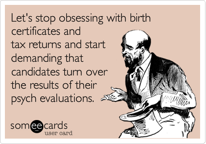 Let's stop obsessing with birth certificates and
tax returns and start
demanding that
candidates turn over
the results of their
psych evaluations.