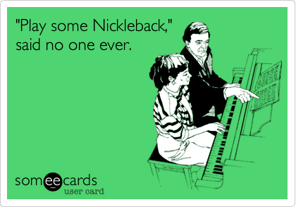 "Play some Nickleback,"
said no one ever. 