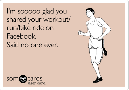I'm sooooo glad you
shared your workout/
run/bike ride on 
Facebook.
Said no one ever.