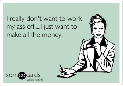 
I really don't want to work 
my ass off.....I just want to 
make all the money.