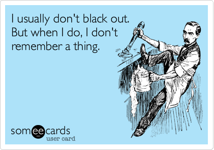 I usually don't black out.
But when I do, I don't
remember a thing. 
