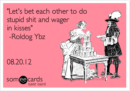 "Let's bet each other to do
stupid shit and wager
in kisses"
 -Roldog Ybz


08.20.12