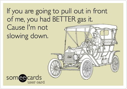If you are going to pull out in front of me, you had BETTER gas it.
Cause I'm not
slowing down. 