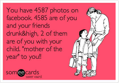 You have 4587 photos on
facebook. 4585 are of you
and your friends
drunk&high, 2 of them
are of you with your
child. "mother of the
year" to you!!