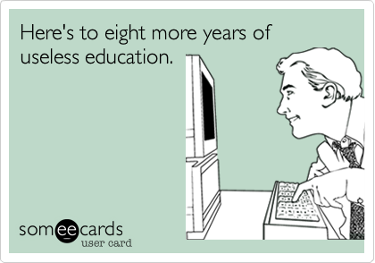 Here's to eight more years of useless education.