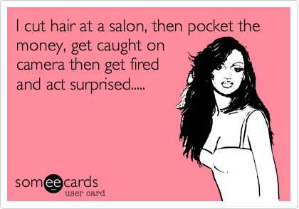 I cut hair at a salon, then pocket the money, get caught on
camera then get fired
and act surprised.....