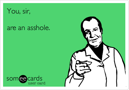 You, sir,

are an asshole.