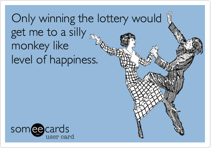 Only winning the lottery would
get me to a silly
monkey like
level of happiness. 