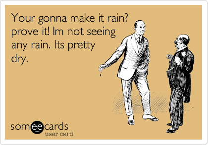 Your gonna make it rain? 
prove it! Im not seeing
any rain. Its pretty
dry.