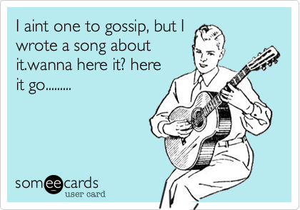 I aint one to gossip, but I
wrote a song about
it.wanna here it? here
it go.........
