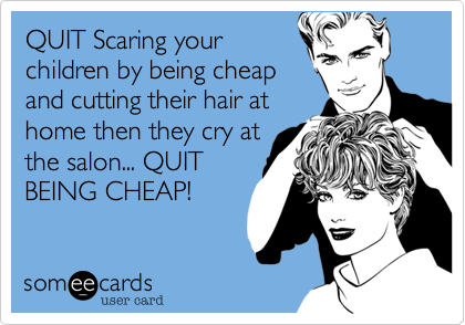 QUIT Scaring your
children by being cheap
and cutting their hair at
home then they cry at
the salon... QUIT
BEING CHEAP!