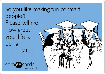 So you like making fun of smart people?!
Please tell me
how great
your life is
being
uneducated.