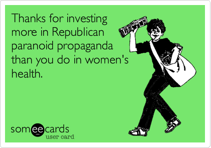 Thanks for investing
more in Republican
paranoid propaganda
than you do in women's
health.