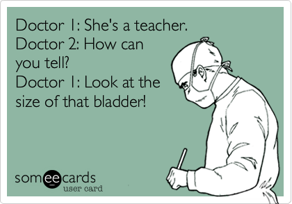 Doctor 1: She's a teacher.
Doctor 2: How can
you tell?
Doctor 1: Look at the
size of that bladder!