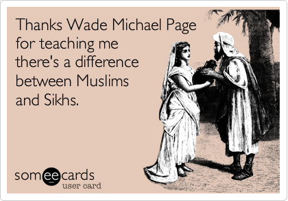 Thanks Wade Michael Page
for teaching me
there's a difference
between Muslims
and Sikhs.