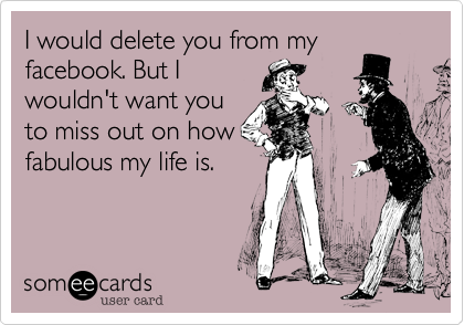 I would delete you from my
facebook. But I
wouldn't want you
to miss out on how
fabulous my life is.

 