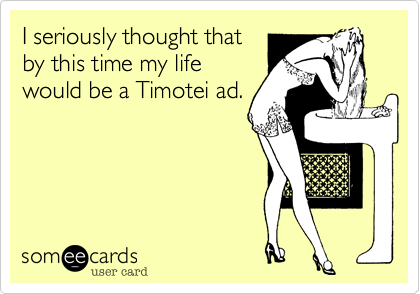 I seriously thought that
by this time my life
would be a Timotei ad.