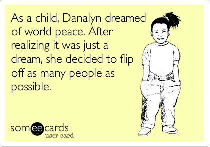 As a child, Danalyn dreamed
of world peace. After
realizing it was just a
dream, she decided to flip
off as many people as
possible.